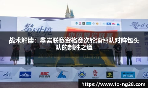 战术解读：攀岩联赛资格赛次轮淄博队对阵包头队的制胜之道