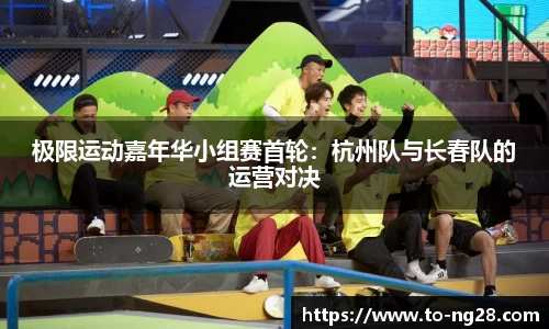 极限运动嘉年华小组赛首轮：杭州队与长春队的运营对决