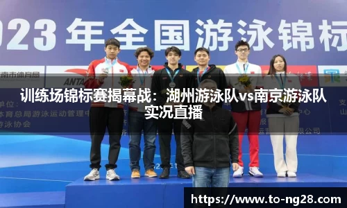训练场锦标赛揭幕战：湖州游泳队vs南京游泳队实况直播
