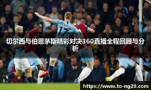 切尔西与伯恩茅斯精彩对决360直播全程回顾与分析